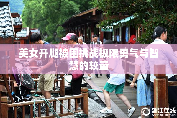 美女开腿被困挑战极限勇气与智慧的较量