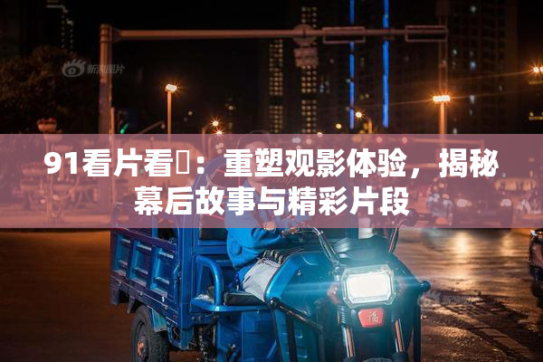 91看片看婬：重塑观影体验，揭秘幕后故事与精彩片段
