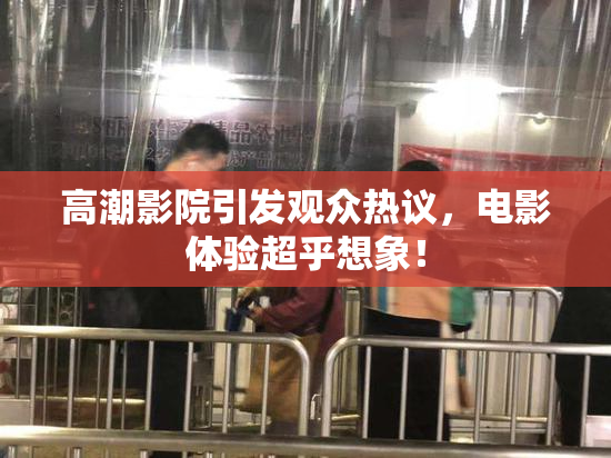 高潮影院引发观众热议，电影体验超乎想象！