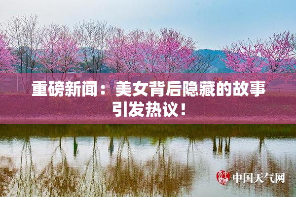 重磅新闻：美女背后隐藏的故事引发热议！
