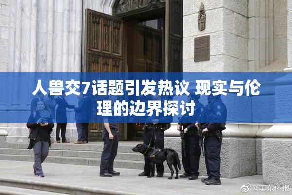 人兽交7话题引发热议 现实与伦理的边界探讨