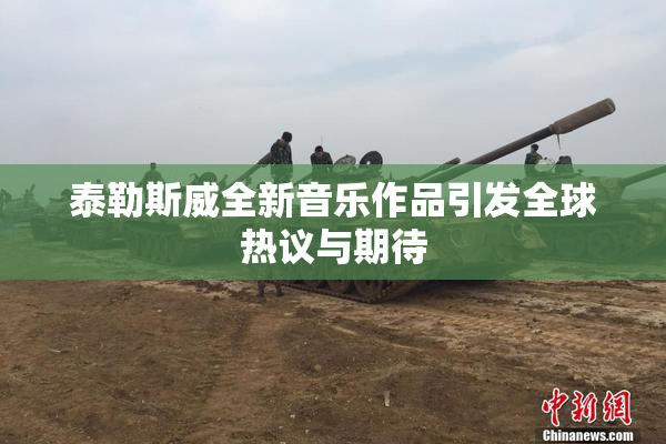 泰勒斯威全新音乐作品引发全球热议与期待