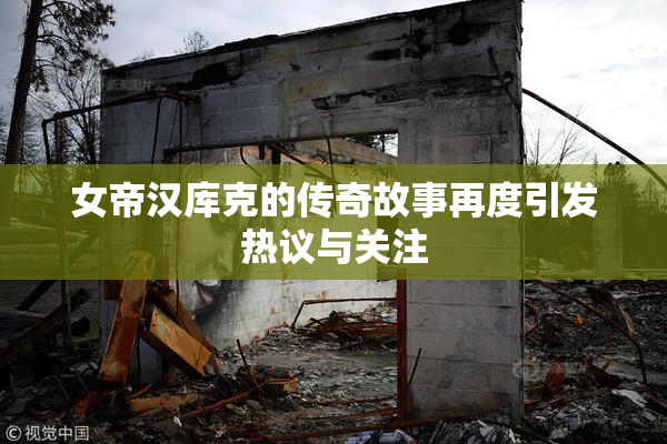 女帝汉库克的传奇故事再度引发热议与关注