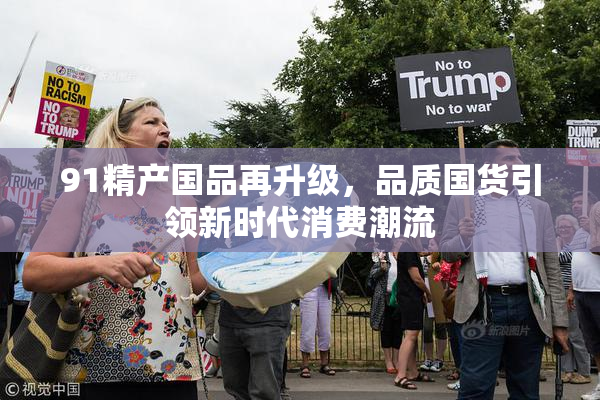 91精产国品再升级，品质国货引领新时代消费潮流