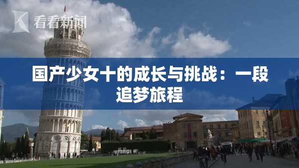 国产少女十的成长与挑战：一段追梦旅程