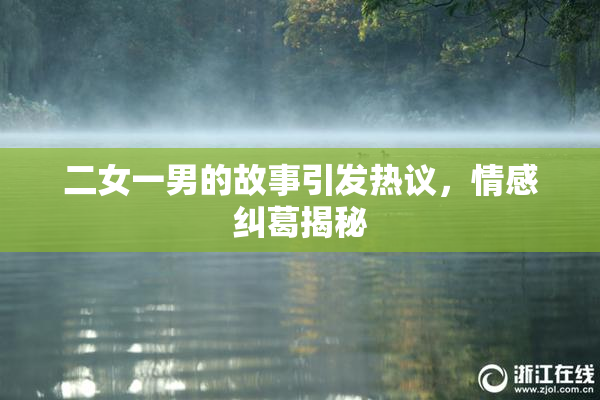 二女一男的故事引发热议，情感纠葛揭秘
