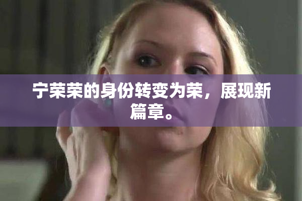 宁荣荣的身份转变为荣，展现新篇章。