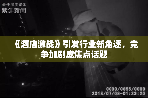 《酒店激战》引发行业新角逐，竞争加剧成焦点话题