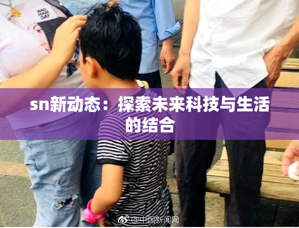 sn新动态：探索未来科技与生活的结合
