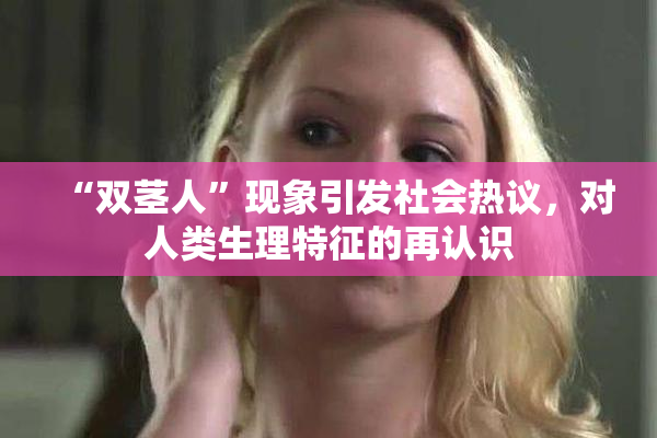 “双茎人”现象引发社会热议，对人类生理特征的再认识
