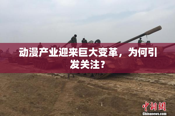 动漫产业迎来巨大变革，为何引发关注？