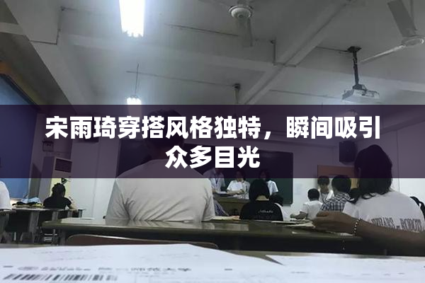 宋雨琦穿搭风格独特，瞬间吸引众多目光