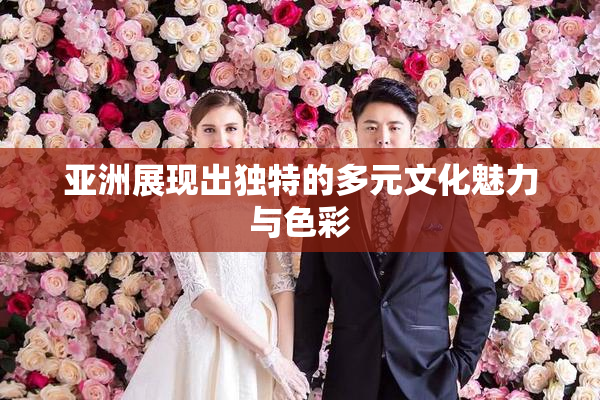 亚洲展现出独特的多元文化魅力与色彩