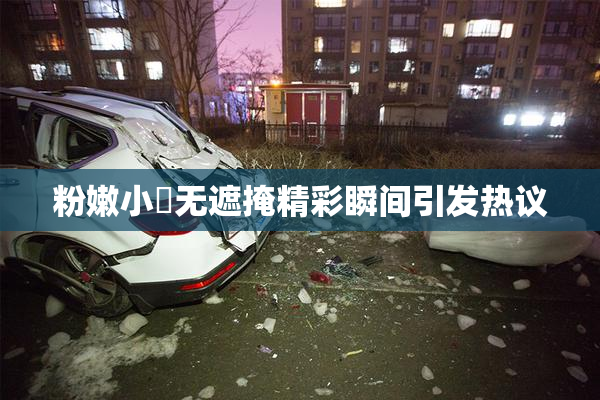 粉嫩小泬无遮掩精彩瞬间引发热议