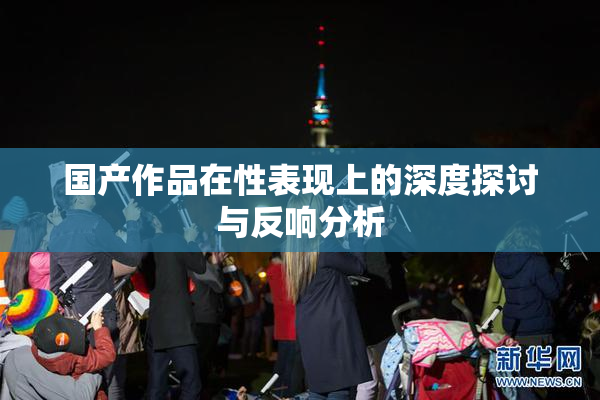 国产作品在性表现上的深度探讨与反响分析