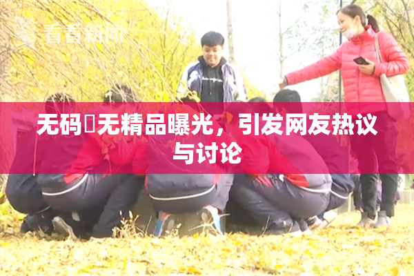 无码囯无精品曝光，引发网友热议与讨论