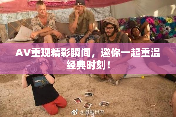 AV重现精彩瞬间，邀你一起重温经典时刻！