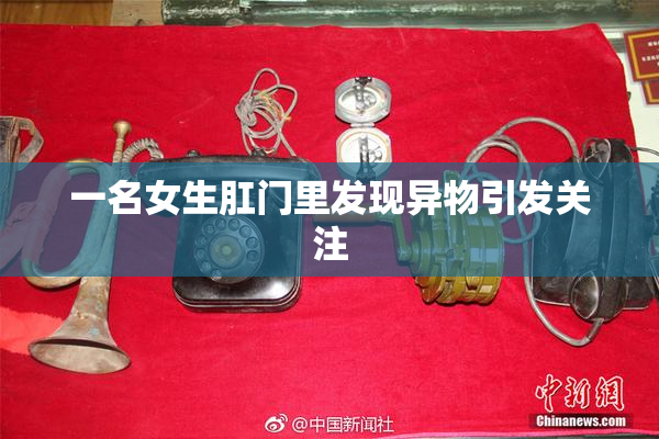 一名女生肛门里发现异物引发关注