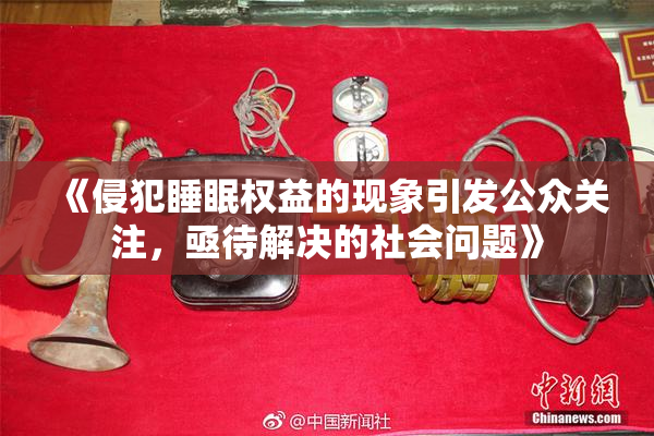 《侵犯睡眠权益的现象引发公众关注，亟待解决的社会问题》
