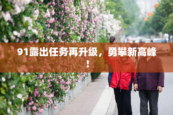 91露出任务再升级，勇攀新高峰！