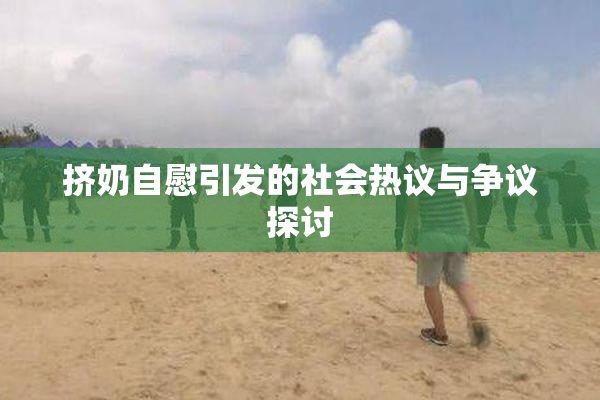 挤奶自慰引发的社会热议与争议探讨