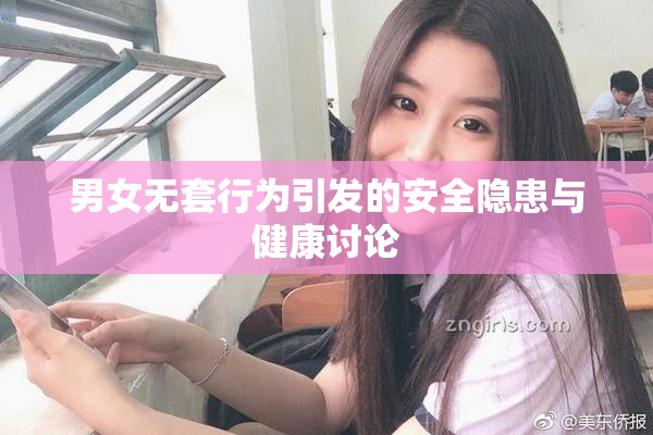 男女无套行为引发的安全隐患与健康讨论