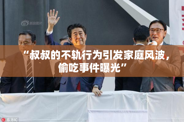 “叔叔的不轨行为引发家庭风波，偷吃事件曝光”