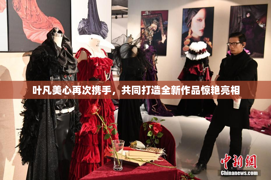 叶凡美心再次携手，共同打造全新作品惊艳亮相