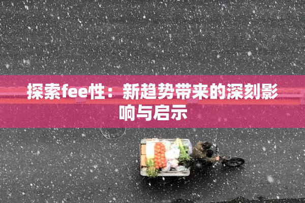 探索fee性：新趋势带来的深刻影响与启示