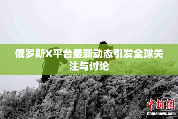 俄罗斯X平台最新动态引发全球关注与讨论
