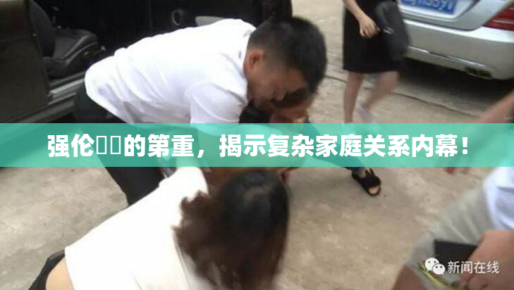 强伦妺妺的第重，揭示复杂家庭关系内幕！