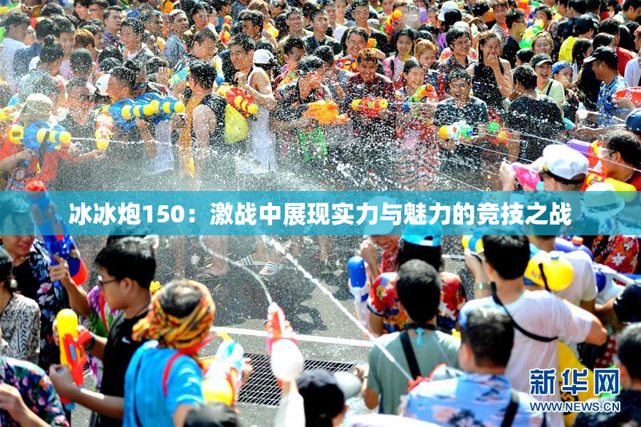 冰冰炮150：激战中展现实力与魅力的竞技之战