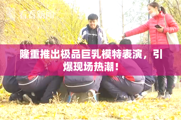 隆重推出极品巨乳模特表演，引爆现场热潮！