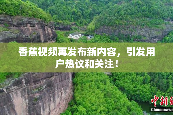 香蕉视频再发布新内容，引发用户热议和关注！