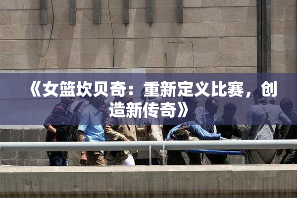 《女篮坎贝奇：重新定义比赛，创造新传奇》