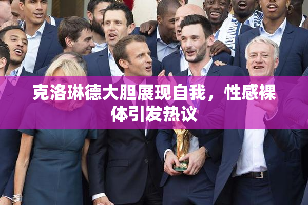 克洛琳德大胆展现自我，性感裸体引发热议