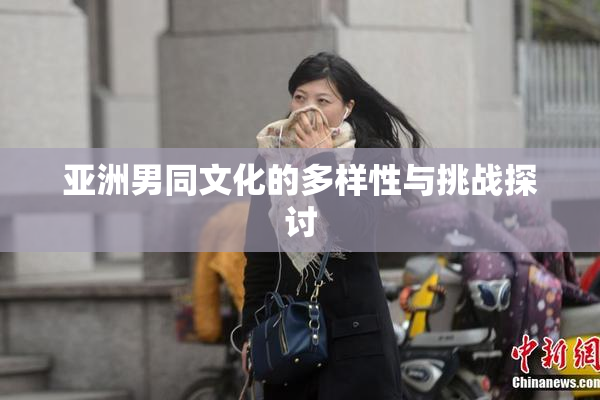 亚洲男同文化的多样性与挑战探讨