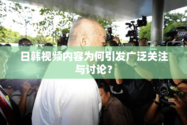 日韩视频内容为何引发广泛关注与讨论？