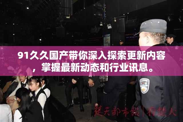 91久久国产带你深入探索更新内容，掌握最新动态和行业讯息。