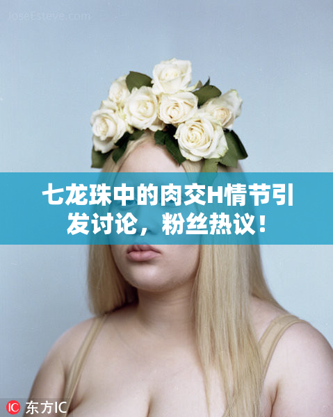 七龙珠中的肉交H情节引发讨论，粉丝热议！