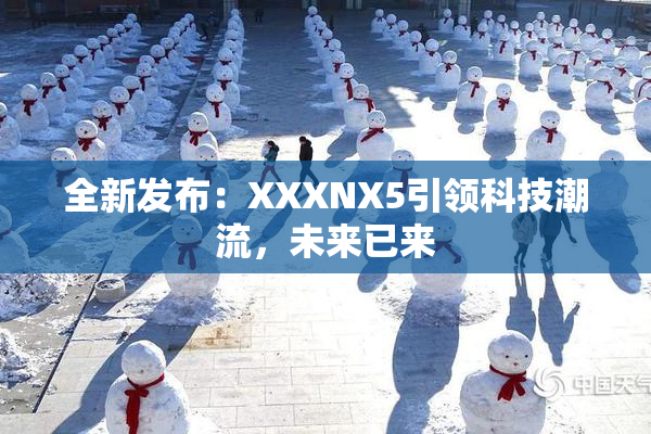 全新发布：XXXNX5引领科技潮流，未来已来