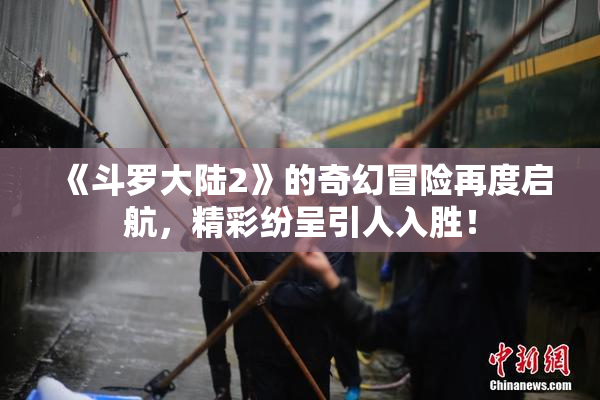 《斗罗大陆2》的奇幻冒险再度启航，精彩纷呈引人入胜！