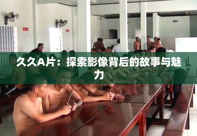 久久A片：探索影像背后的故事与魅力