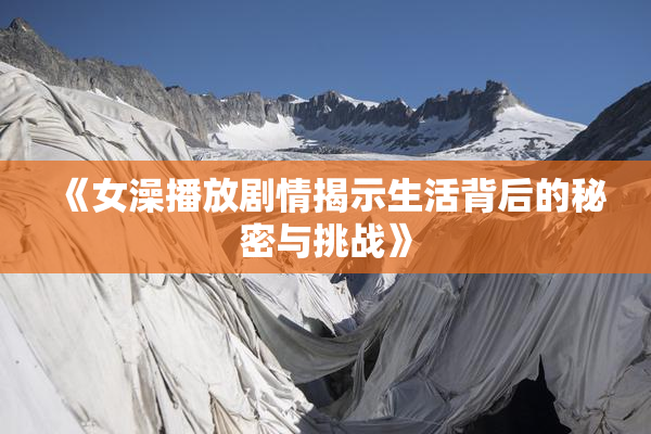 《女澡播放剧情揭示生活背后的秘密与挑战》
