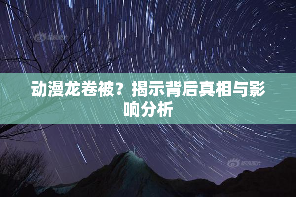 动漫龙卷被？揭示背后真相与影响分析