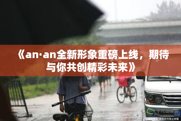 《an·an全新形象重磅上线，期待与你共创精彩未来》