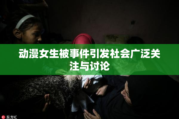动漫女生被事件引发社会广泛关注与讨论
