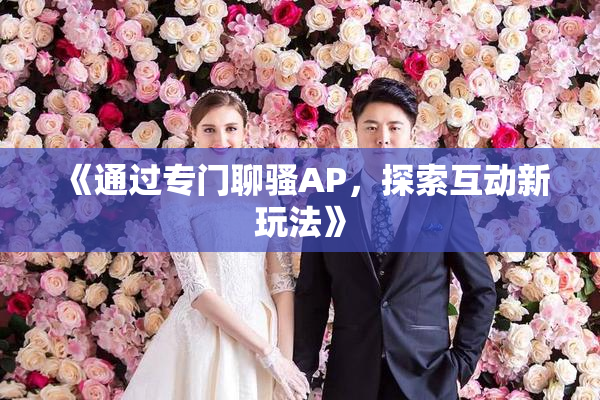 《通过专门聊骚AP，探索互动新玩法》