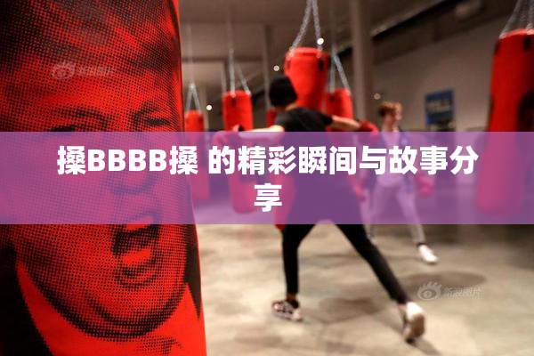 搡BBBB搡 的精彩瞬间与故事分享