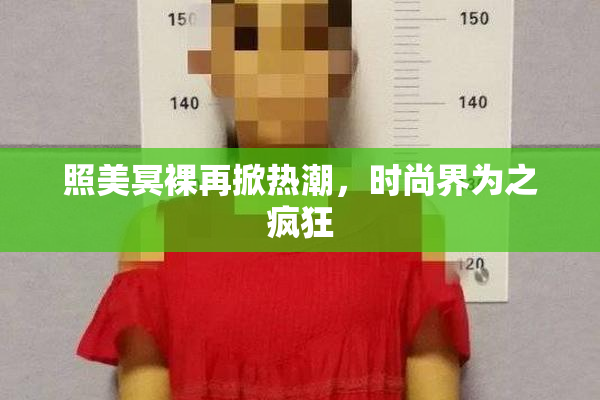 照美冥裸再掀热潮，时尚界为之疯狂